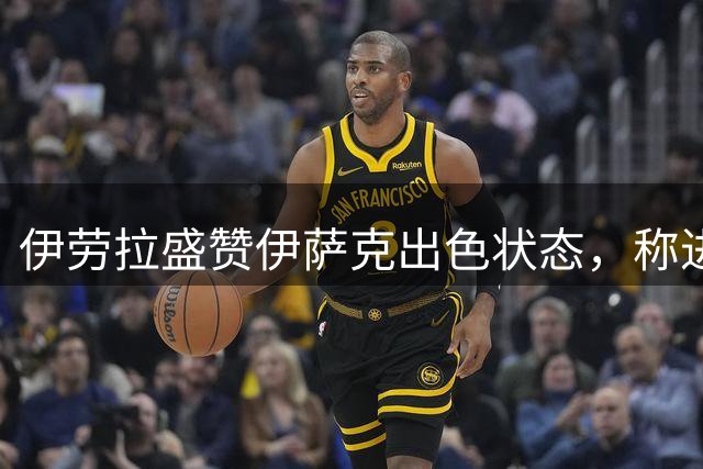 伊劳拉盛赞伊萨克出色状态，称进球水到渠成