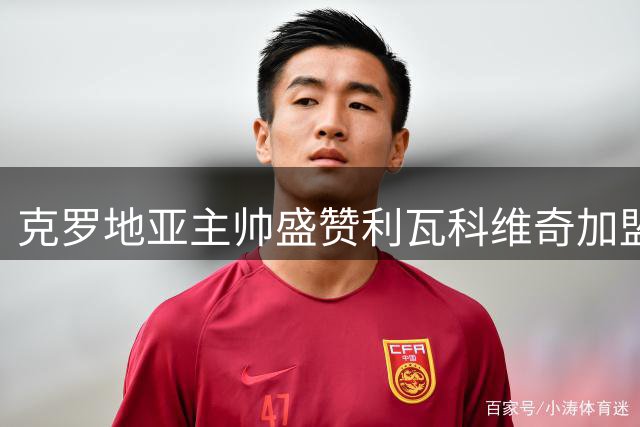 克罗地亚主帅盛赞利瓦科维奇加盟巴萨创历史