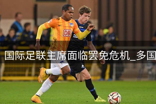 国际足联主席面临罢免危机 多国足协酝酿权力制衡改革