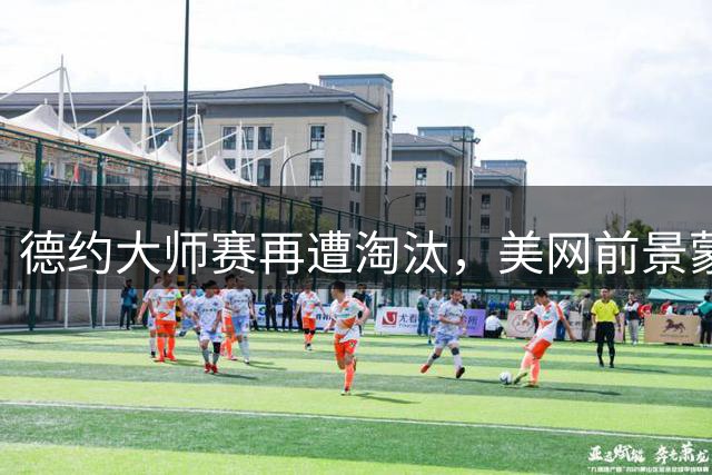 德约大师赛再遭淘汰，美网前景蒙上阴影