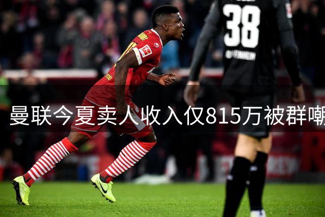 曼联今夏卖人收入仅815万被群嘲！球员毫无吸引力，滕哈格是罪魁