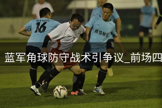 蓝军角球防守战术引争议 前场四人留守令人咋舌