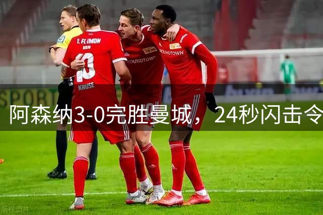 阿森纳3-0完胜曼城，24秒闪击令蓝月亮新帅首秀蒙阴影