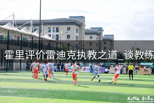 霍里评价雷迪克执教之道 谈教练保护球员弱点重要性
