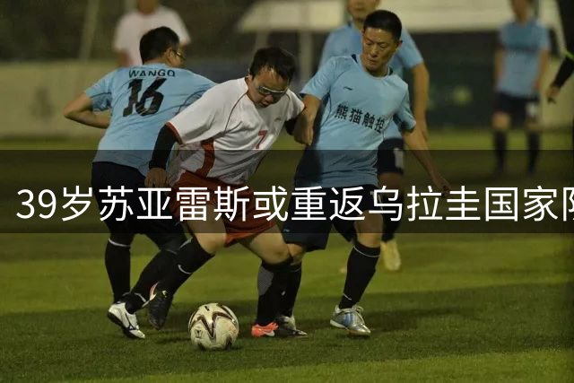 39岁苏亚雷斯或重返乌拉圭国家队 时隔两年再获征召